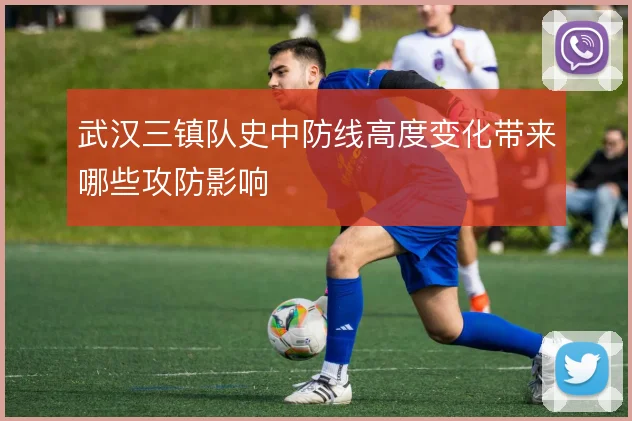 武汉三镇队史中防线高度变化带来哪些攻防影响