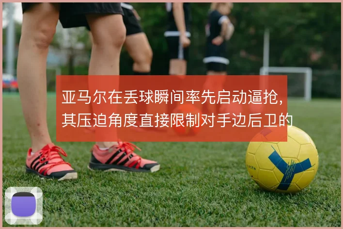 亚马尔在丢球瞬间率先启动逼抢，其压迫角度直接限制对手边后卫的出球选择