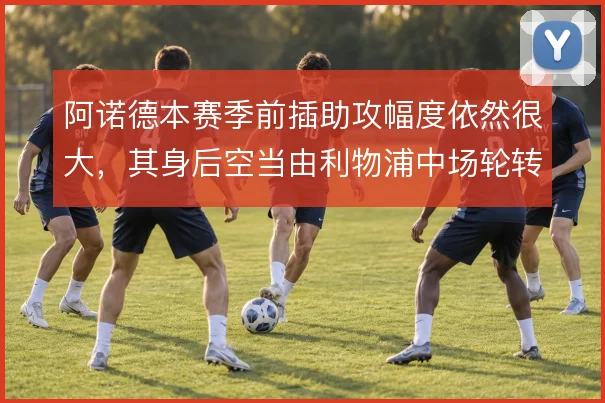 阿诺德本赛季前插助攻幅度依然很大，其身后空当由利物浦中场轮转补位覆盖