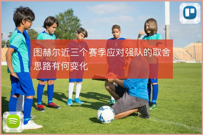 图赫尔近三个赛季应对强队的取舍思路有何变化