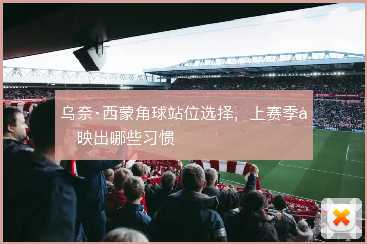 乌奈·西蒙角球站位选择，上赛季反映出哪些习惯