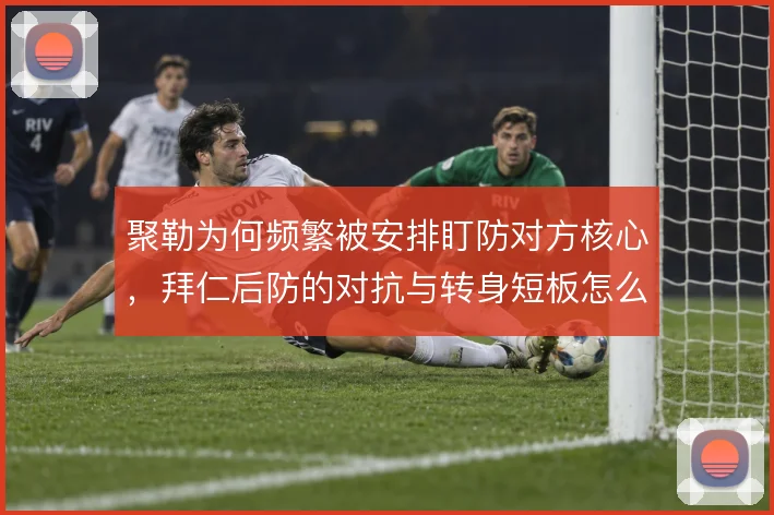 聚勒为何频繁被安排盯防对方核心,拜仁后防的对抗与转身短板怎么补