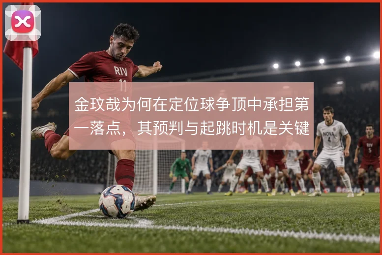金玟哉为何在定位球争顶中承担第一落点,其预判与起跳时机是关键