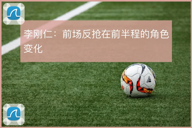 李刚仁：前场反抢在前半程的角色变化