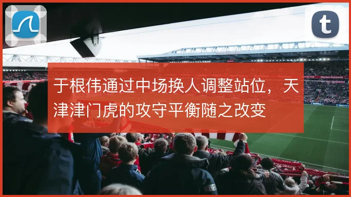 于根伟通过中场换人调整站位，天津津门虎的攻守平衡随之改变