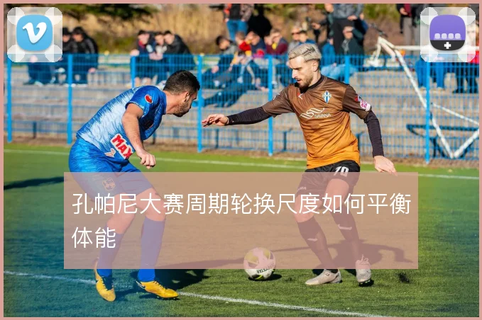 孔帕尼大赛周期轮换尺度如何平衡体能
