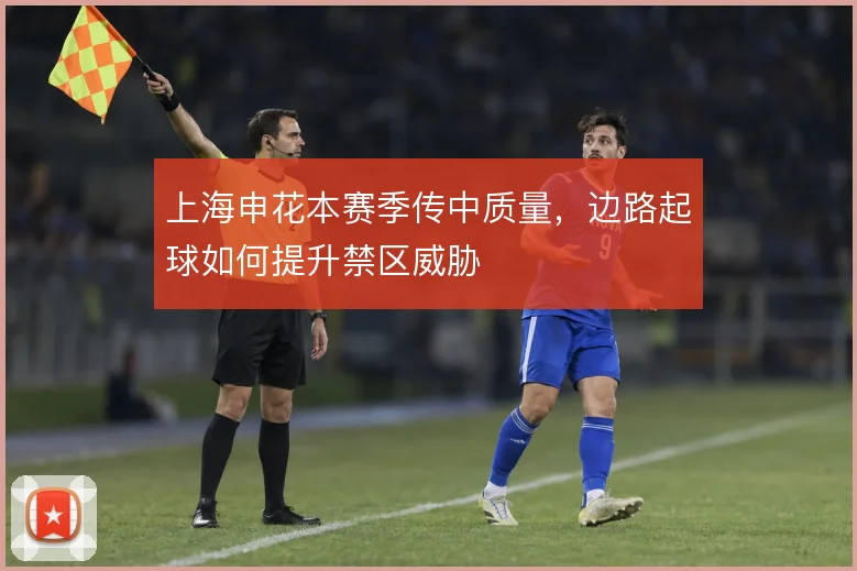 上海申花本赛季传中质量，边路起球如何提升禁区威胁