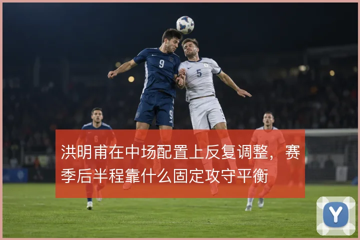 洪明甫在中场配置上反复调整，赛季后半程靠什么固定攻守平衡
