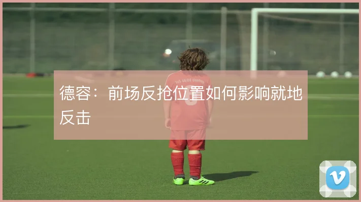 德容:前场反抢位置如何影响就地反击