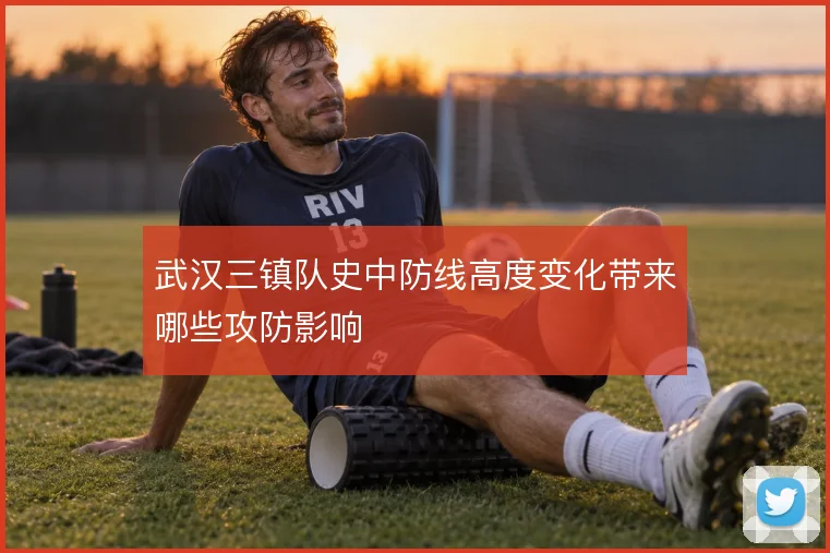武汉三镇队史中防线高度变化带来哪些攻防影响