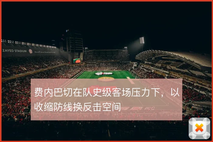 费内巴切在队史级客场压力下，以收缩防线换反击空间