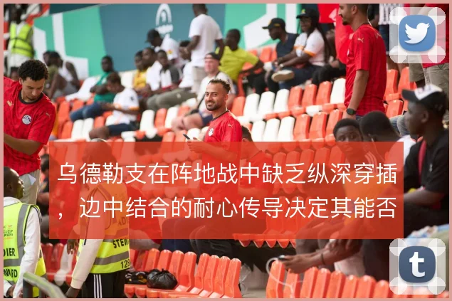 乌德勒支在阵地战中缺乏纵深穿插,边中结合的耐心传导决定其能否撕开密防