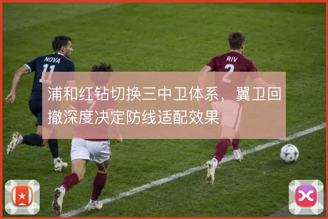 浦和红钻切换三中卫体系，翼卫回撤深度决定防线适配效果