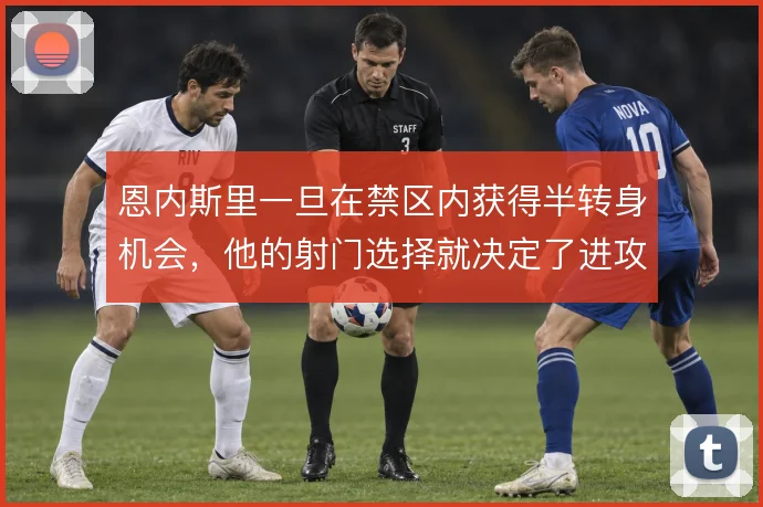 恩内斯里一旦在禁区内获得半转身机会,他的射门选择就决定了进攻效率高低