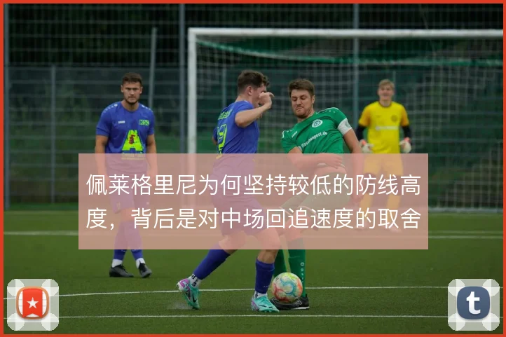 佩莱格里尼为何坚持较低的防线高度，背后是对中场回追速度的取舍