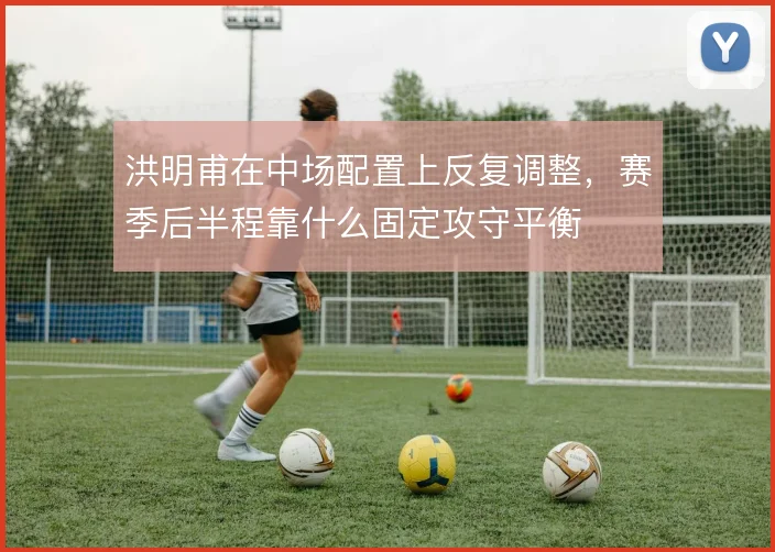 洪明甫在中场配置上反复调整，赛季后半程靠什么固定攻守平衡
