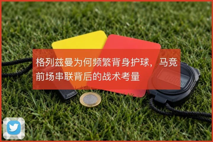 格列兹曼为何频繁背身护球，马竞前场串联背后的战术考量