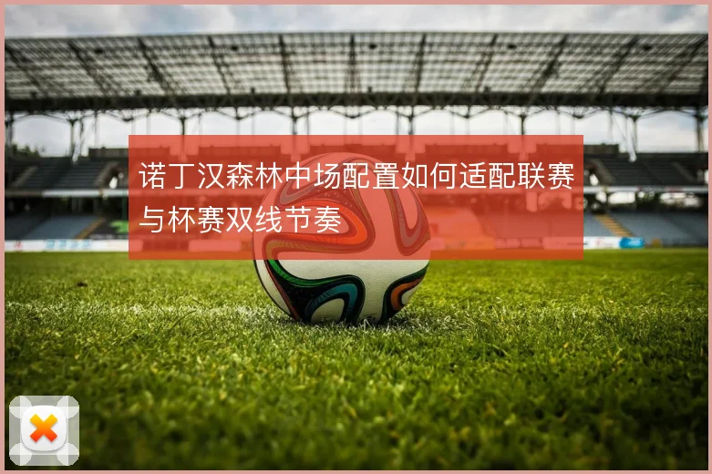 诺丁汉森林中场配置如何适配联赛与杯赛双线节奏