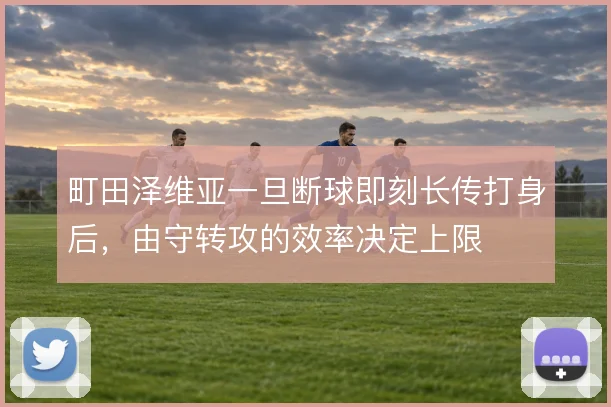 町田泽维亚一旦断球即刻长传打身后，由守转攻的效率决定上限
