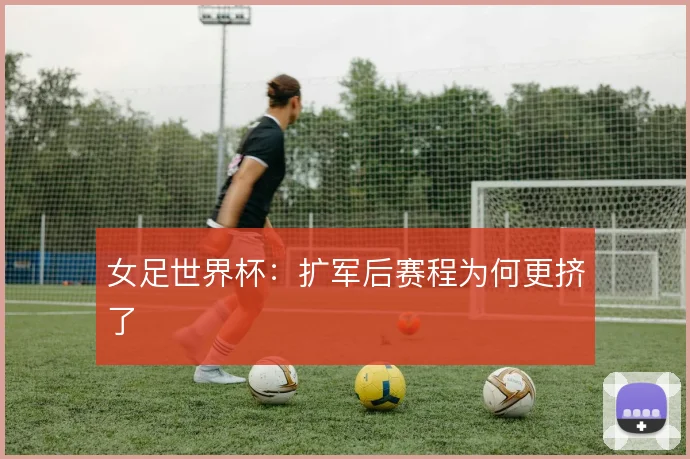 女足世界杯:扩军后赛程为何更挤了