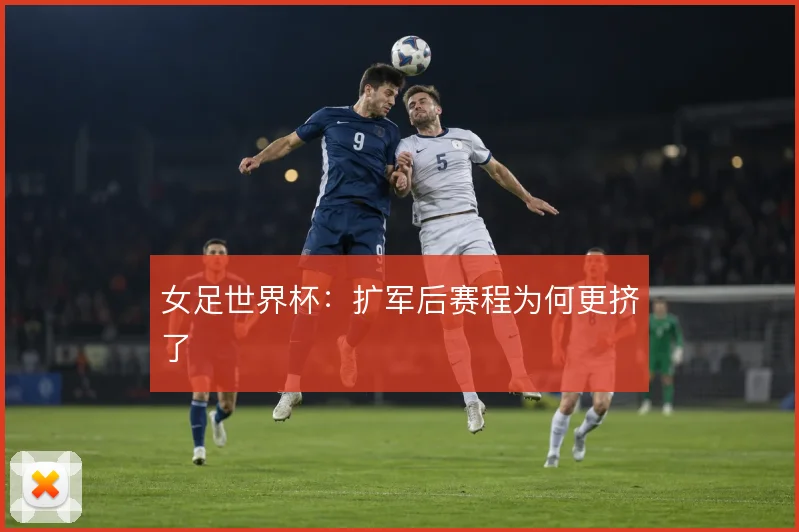 女足世界杯:扩军后赛程为何更挤了