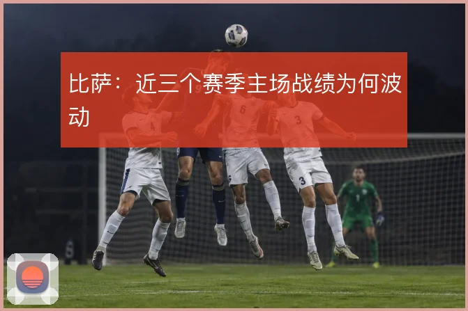 比萨：近三个赛季主场战绩为何波动