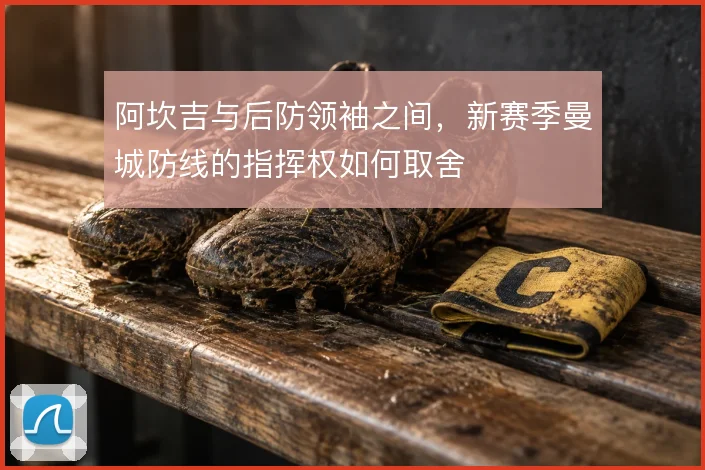 阿坎吉与后防领袖之间，新赛季曼城防线的指挥权如何取舍