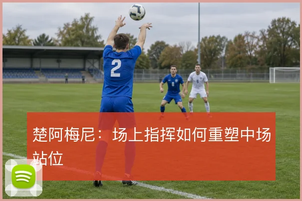 楚阿梅尼:场上指挥如何重塑中场站位