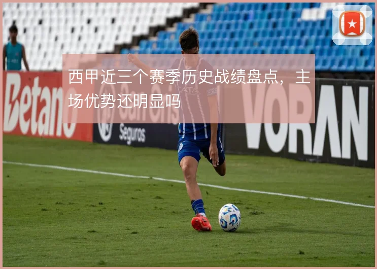 西甲近三个赛季历史战绩盘点，主场优势还明显吗
