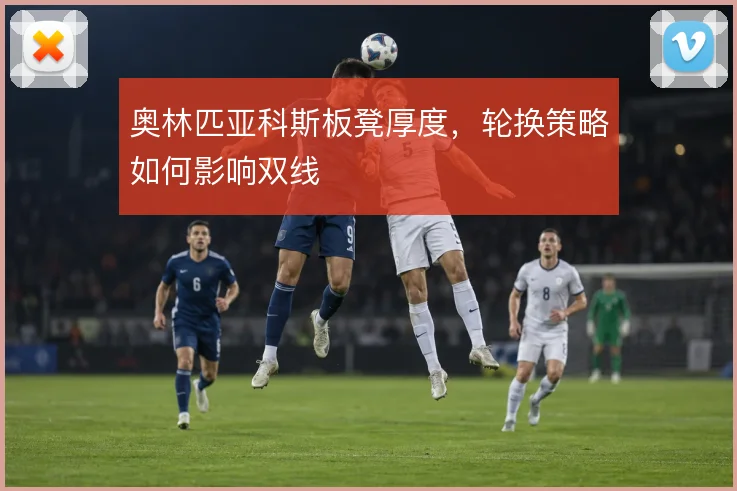 奥林匹亚科斯板凳厚度，轮换策略如何影响双线