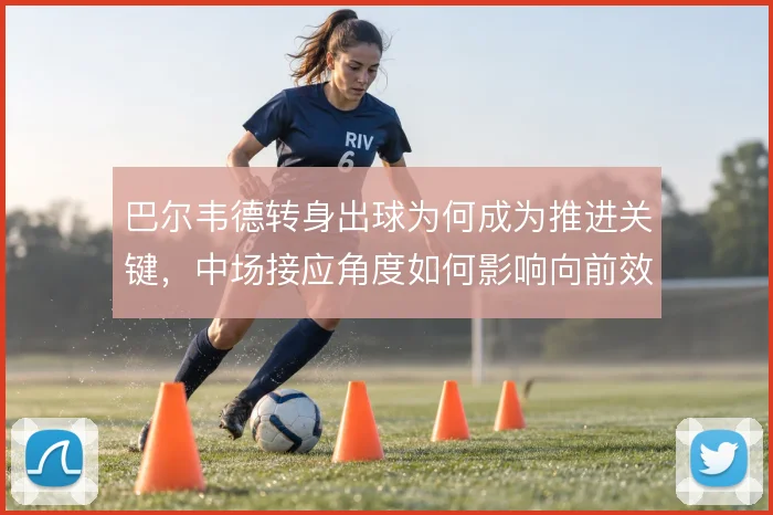 巴尔韦德转身出球为何成为推进关键，中场接应角度如何影响向前效率