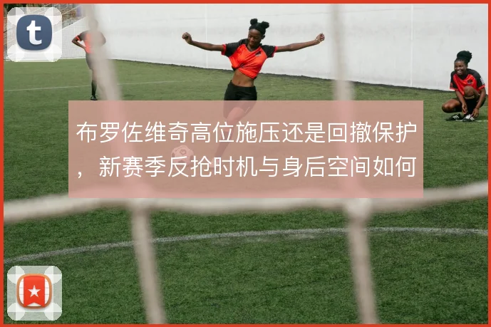 布罗佐维奇高位施压还是回撤保护，新赛季反抢时机与身后空间如何平衡