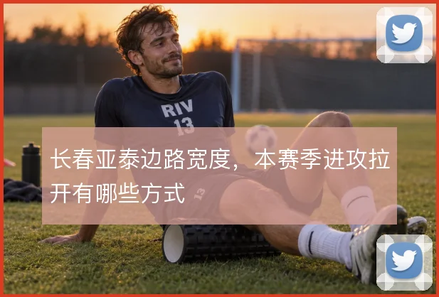 长春亚泰边路宽度,本赛季进攻拉开有哪些方式