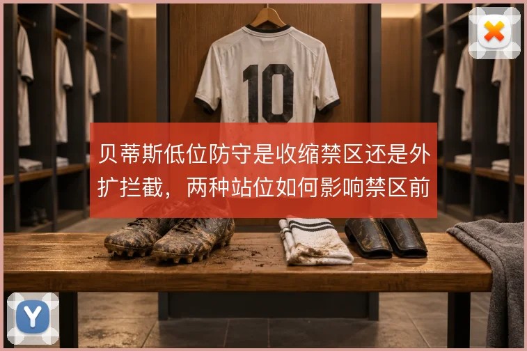贝蒂斯低位防守是收缩禁区还是外扩拦截，两种站位如何影响禁区前沿保护