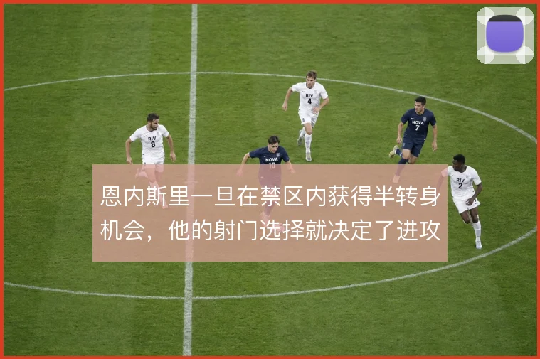 恩内斯里一旦在禁区内获得半转身机会,他的射门选择就决定了进攻效率高低
