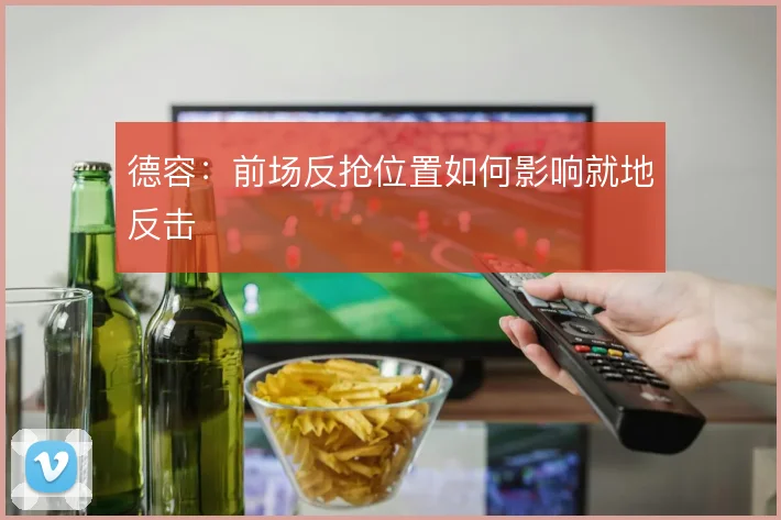 德容:前场反抢位置如何影响就地反击