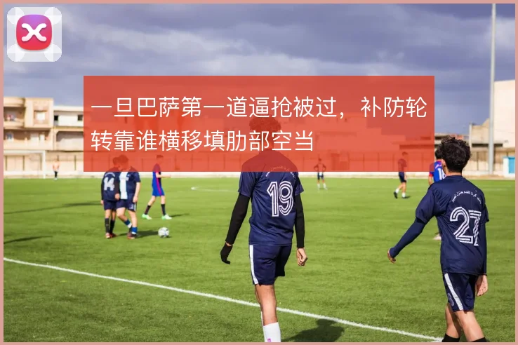 一旦巴萨第一道逼抢被过，补防轮转靠谁横移填肋部空当