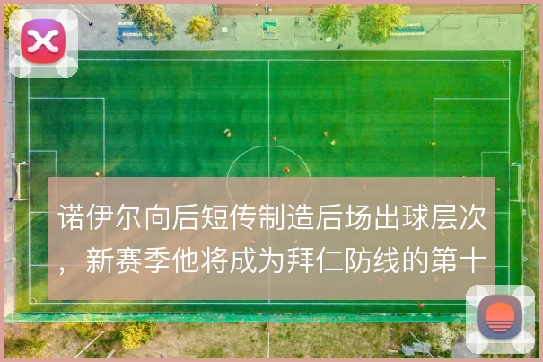诺伊尔向后短传制造后场出球层次，新赛季他将成为拜仁防线的第十一人