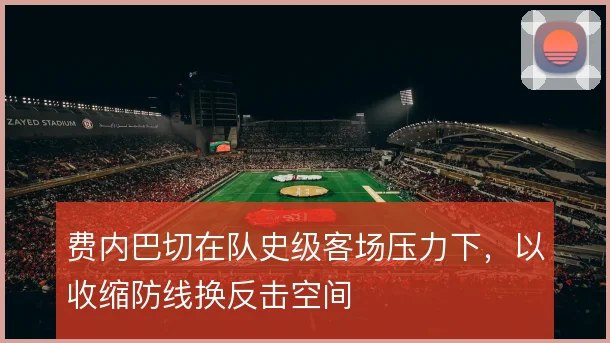 费内巴切在队史级客场压力下，以收缩防线换反击空间