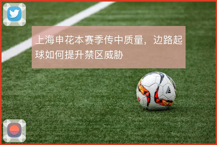 上海申花本赛季传中质量，边路起球如何提升禁区威胁