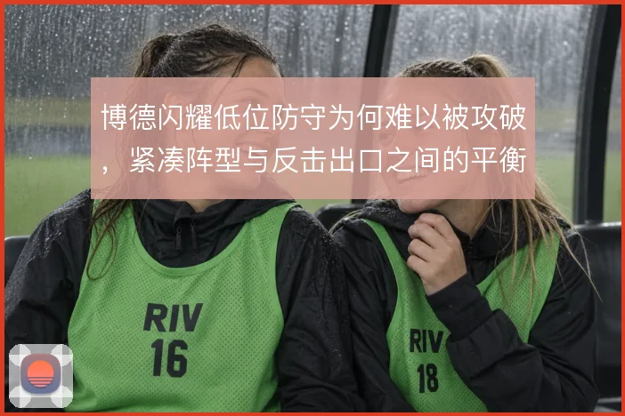 博德闪耀低位防守为何难以被攻破,紧凑阵型与反击出口之间的平衡之道