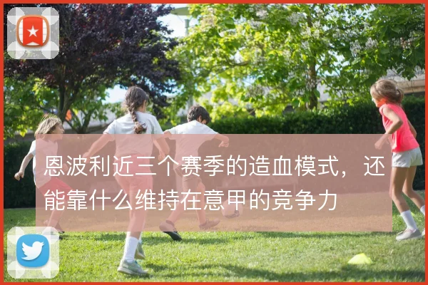 恩波利近三个赛季的造血模式，还能靠什么维持在意甲的竞争力