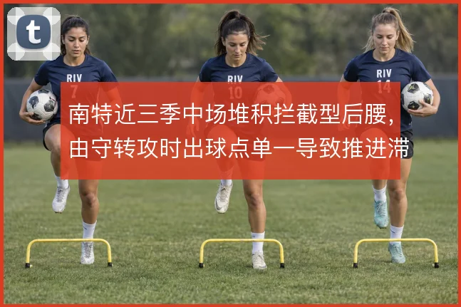 南特近三季中场堆积拦截型后腰，由守转攻时出球点单一导致推进滞涩