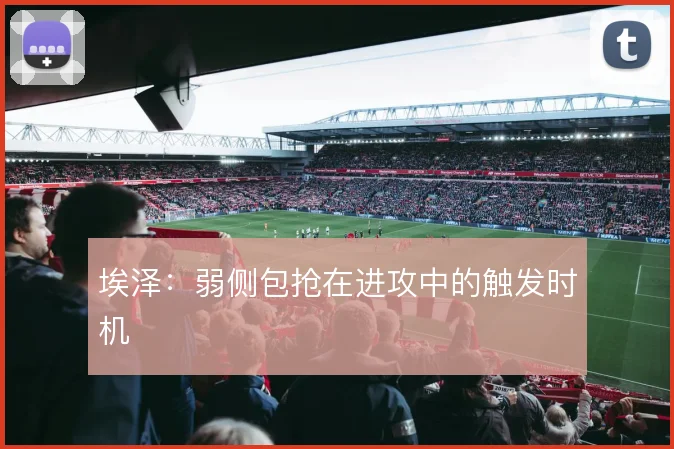 埃泽：弱侧包抢在进攻中的触发时机