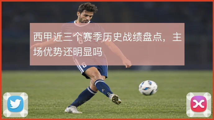 西甲近三个赛季历史战绩盘点，主场优势还明显吗