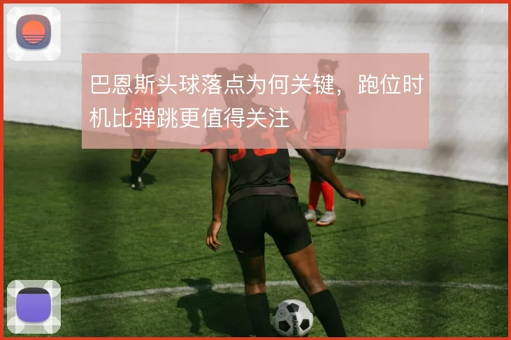 巴恩斯头球落点为何关键,跑位时机比弹跳更值得关注