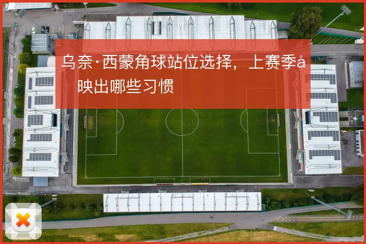 乌奈·西蒙角球站位选择，上赛季反映出哪些习惯