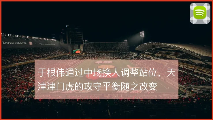 于根伟通过中场换人调整站位，天津津门虎的攻守平衡随之改变