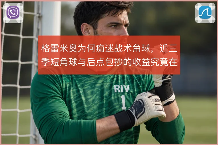 格雷米奥为何痴迷战术角球，近三季短角球与后点包抄的收益究竟在哪