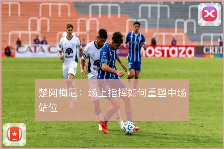 楚阿梅尼:场上指挥如何重塑中场站位